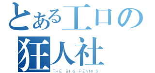 とある工口の狂人社團（ＴＨＥ ＢＩＧ ＰＥＮＮＩＳ）