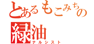 とあるもこみちの緑油（ナルシスト）