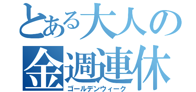 とある大人の金週連休（ゴールデンウィーク）