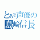 とある声優の島﨑信長（）