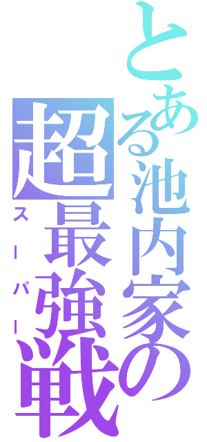 とある池内家の超最強戦士（スーパー）