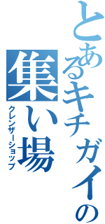 とあるキチガイの集い場（クレンザーショップ）