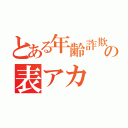 とある年齢詐欺師の表アカ（）