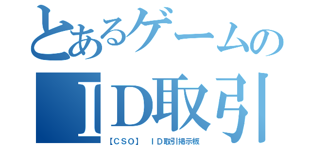 とあるゲームのＩＤ取引（【ＣＳＯ】　ＩＤ取引掲示板）