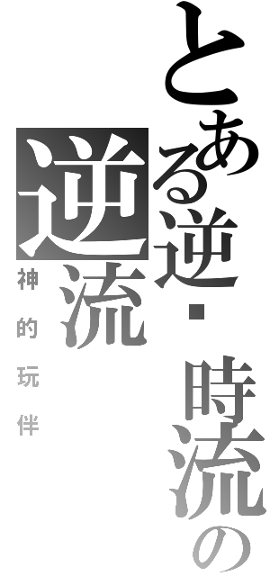 とある逆转時流の逆流（神的玩伴）