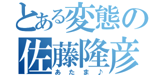 とある変態の佐藤隆彦（あたま♪）