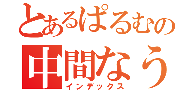 とあるぱるむの中間なう（インデックス）