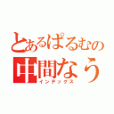 とあるぱるむの中間なう（インデックス）