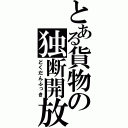 とある貨物の独断開放（どくだんふっき）