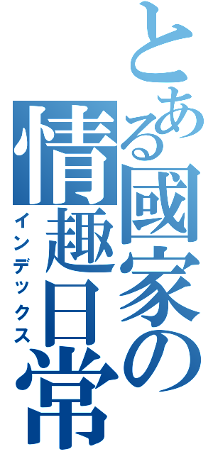 とある國家の情趣日常Ⅱ（インデックス）