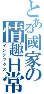 とある國家の情趣日常Ⅱ（インデックス）