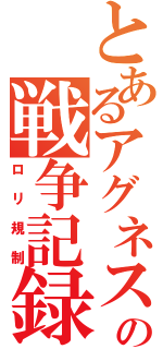 とあるアグネスの戦争記録（ロリ規制）