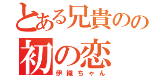 とある兄貴のの初の恋（伊織ちゃん）