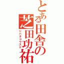 とある田舎の芝田功祐Ⅱ（シバタコウスケ）