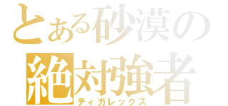 とある砂漠の絶対強者（ティガレックス）