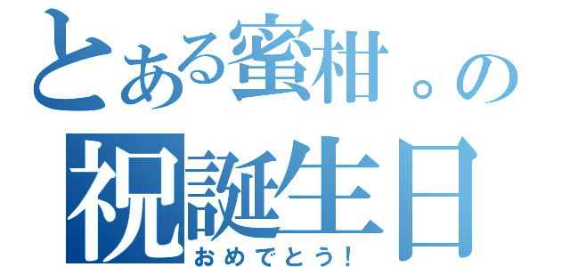 とある蜜柑。の祝誕生日（おめでとう！）