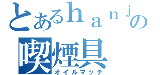 とあるｈａｎｊｉの喫煙具（オイルマッチ）