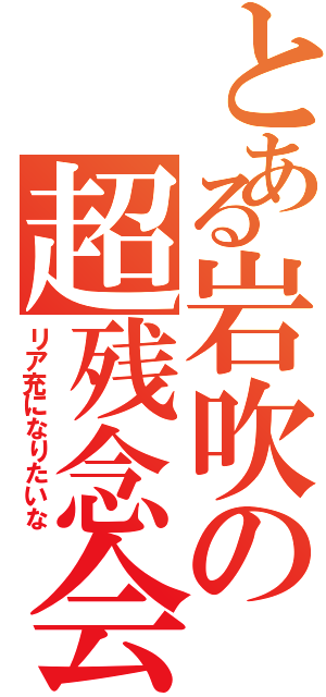 とある岩吹の超残念会（リア充になりたいな）