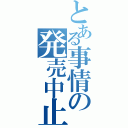 とある事情の発売中止（）