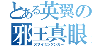 とある英翼の邪王真眼（スサイミンゲンガー）