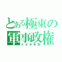 とある極東の軍事政権（大日本帝国）