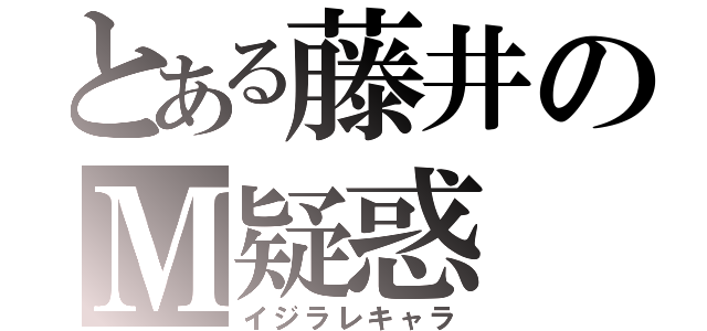 とある藤井のＭ疑惑（イジラレキャラ）