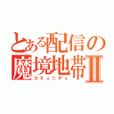 とある配信の魔境地帯Ⅱ（コミュニティ）