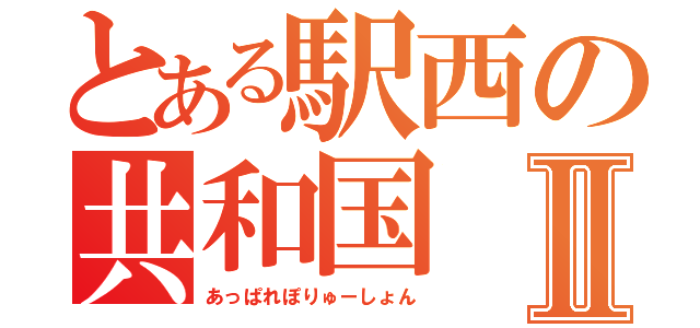 とある駅西の共和国Ⅱ（あっぱれぽりゅーしょん）