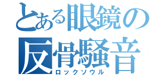 とある眼鏡の反骨騒音（ロックソウル）