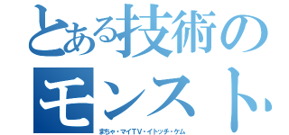 とある技術のモンスト者（まちゃ・マイＴＶ・イトッチ・ケム）