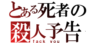 とある死者の殺人予告（ｆａｃｋ ｙｏｕ）