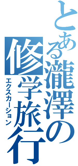 とある瀧澤の修学旅行（エクスカーション）