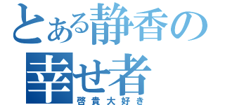 とある静香の幸せ者（啓貴大好き）