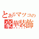 とあるマツコの豪華装飾（デラックス）