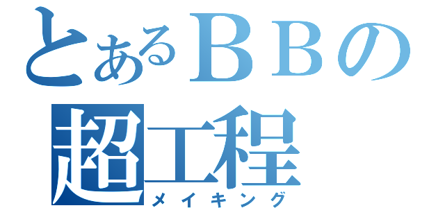 とあるＢＢの超工程（メイキング）