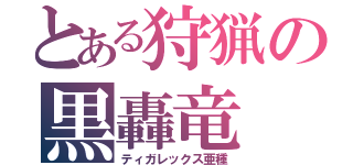 とある狩猟の黒轟竜（ティガレックス亜種）