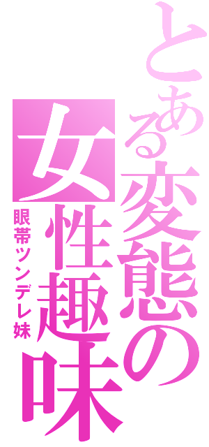 とある変態の女性趣味（眼帯ツンデレ妹）