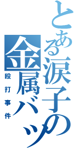 とある涙子の金属バット（殴打事件）