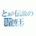 とある伝説の賭博王（僕のモノｗｗ）