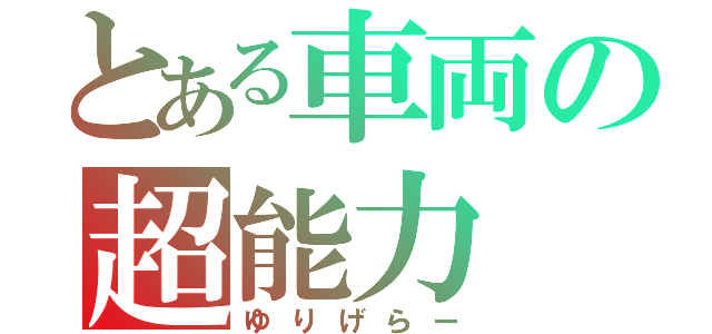 とある車両の超能力（ゆりげらー）