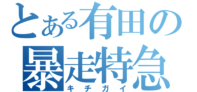 とある有田の暴走特急（キチガイ）