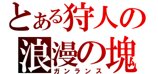 とある狩人の浪漫の塊（ガンランス）