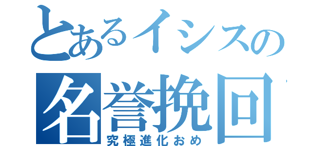 とあるイシスの名誉挽回（究極進化おめ）