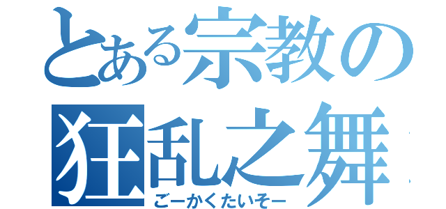 とある宗教の狂乱之舞（ごーかくたいそー）