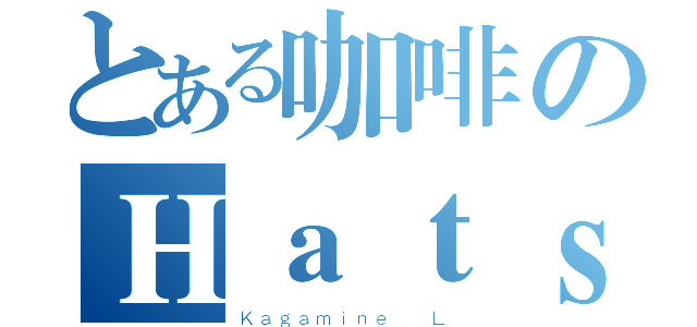 とある咖啡のＨａｔｓｕｎｅ   Ｍ（Ｋａｇａｍｉｎｅ  Ｌ）