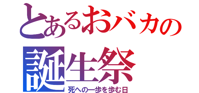 とあるおバカの誕生祭（死への一歩を歩む日）