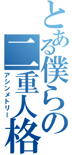 とある僕らの二重人格（アシンメトリー）