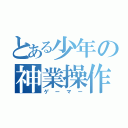 とある少年の神業操作（ゲーマー）