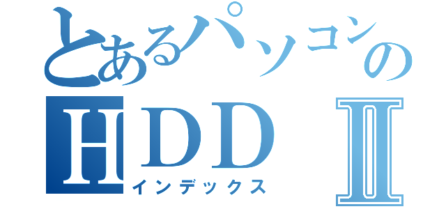 とあるパソコンのＨＤＤⅡ（インデックス）