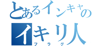 とあるインキャのイキリ人生（フラグ）